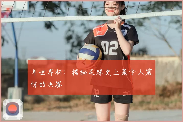 年世界杯：揭秘足球史上最令人震惊的决赛