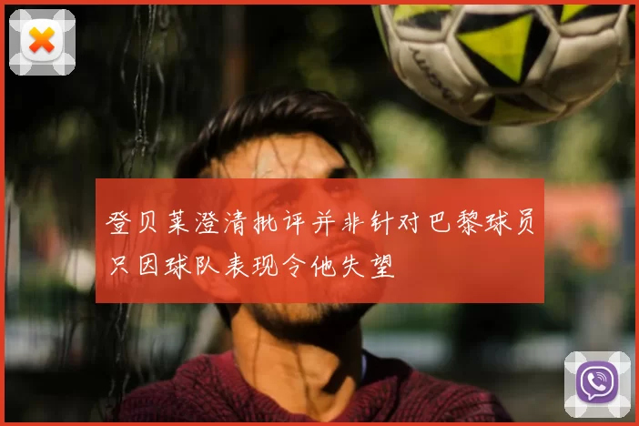 登贝莱澄清批评并非针对巴黎球员只因球队表现令他失望