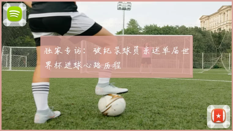 独家专访：破纪录球员亲述单届世界杯进球心路历程