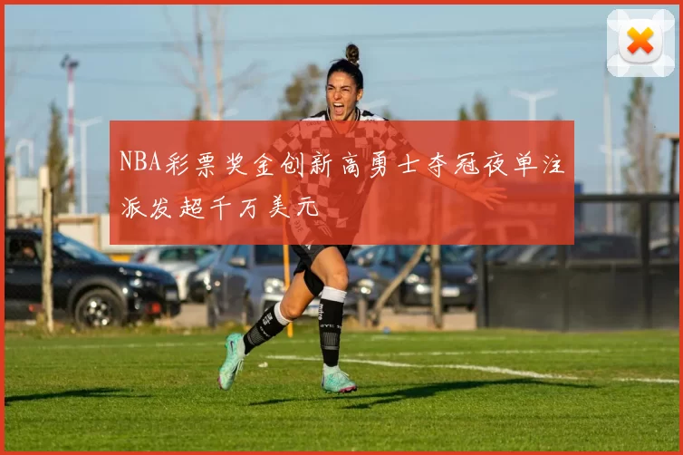 NBA彩票奖金创新高勇士夺冠夜单注派发超千万美元