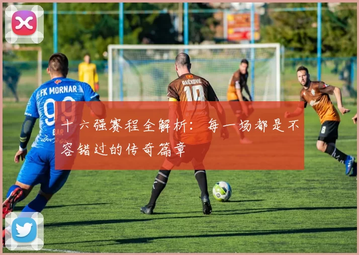 十六强赛程全解析：每一场都是不容错过的传奇篇章