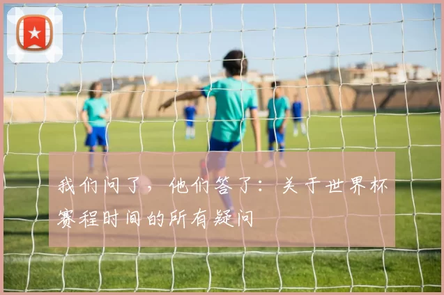 我们问了,他们答了:关于世界杯赛程时间的所有疑问