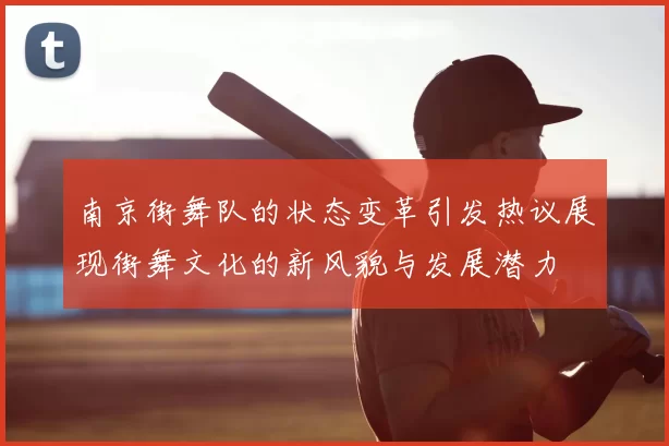 南京街舞队的状态变革引发热议展现街舞文化的新风貌与发展潜力
