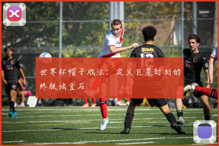 世界杯帽子戏法:定义巨星时刻的终极试金石