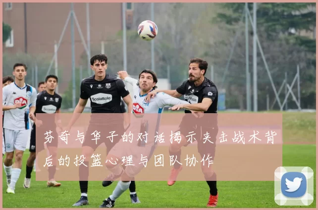 芬奇与华子的对话揭示夹击战术背后的投篮心理与团队协作