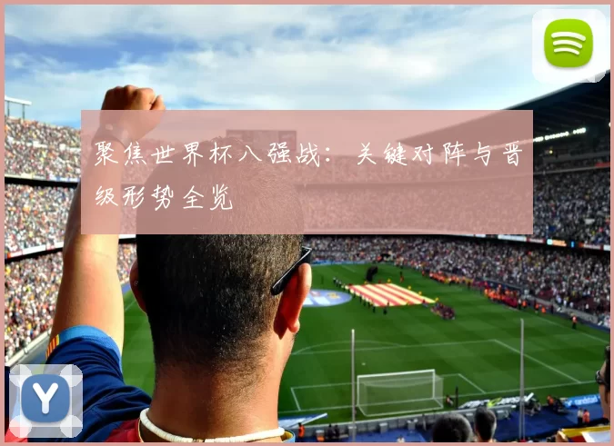 聚焦世界杯八强战：关键对阵与晋级形势全览