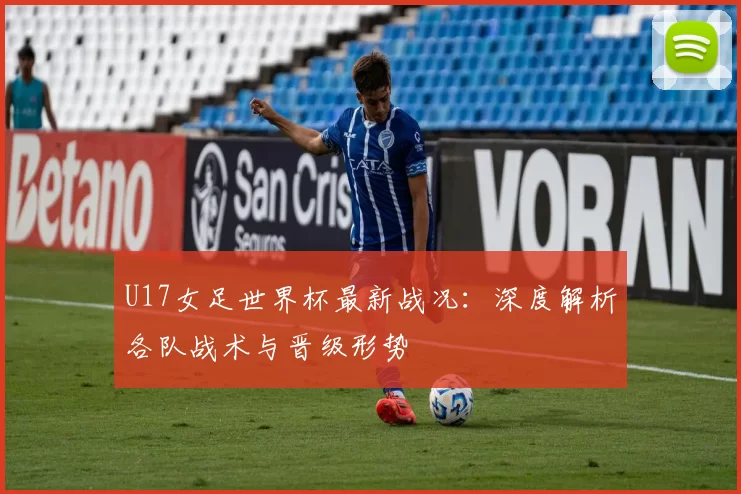 U17女足世界杯最新战况：深度解析各队战术与晋级形势