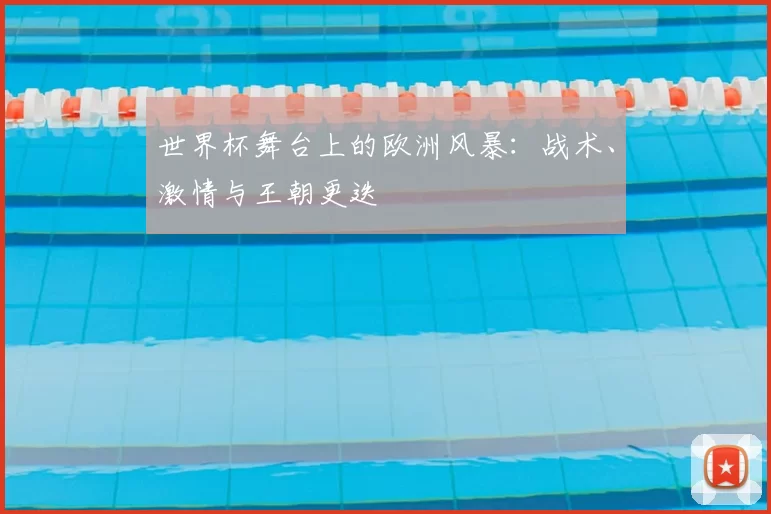世界杯舞台上的欧洲风暴:战术、激情与王朝更迭