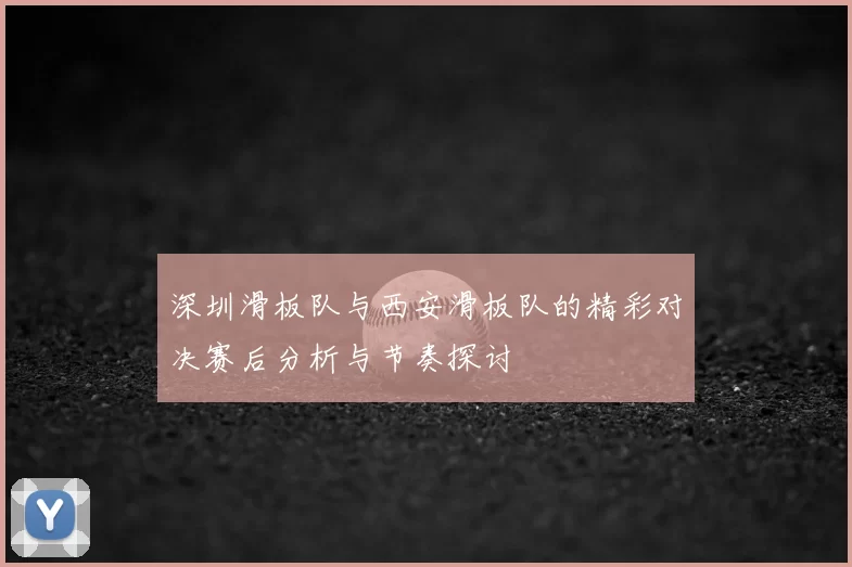 深圳滑板队与西安滑板队的精彩对决赛后分析与节奏探讨