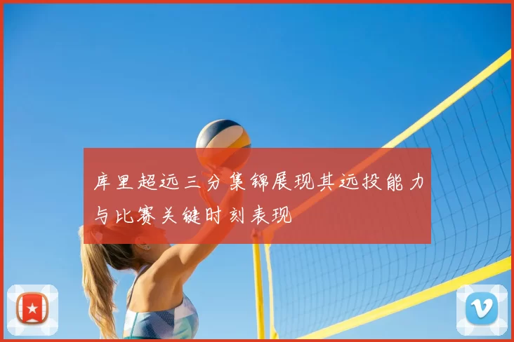 库里超远三分集锦展现其远投能力与比赛关键时刻表现