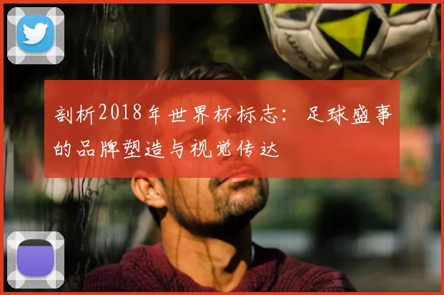 剖析2018年世界杯标志：足球盛事的品牌塑造与视觉传达