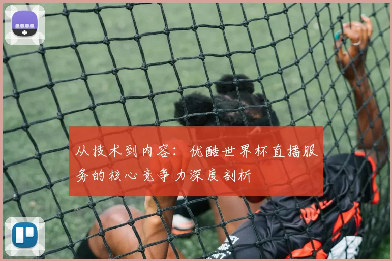 从技术到内容：优酷世界杯直播服务的核心竞争力深度剖析