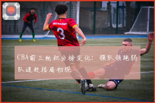 CBA前三轮积分榜变化：强队领跑弱队追赶格局初现
