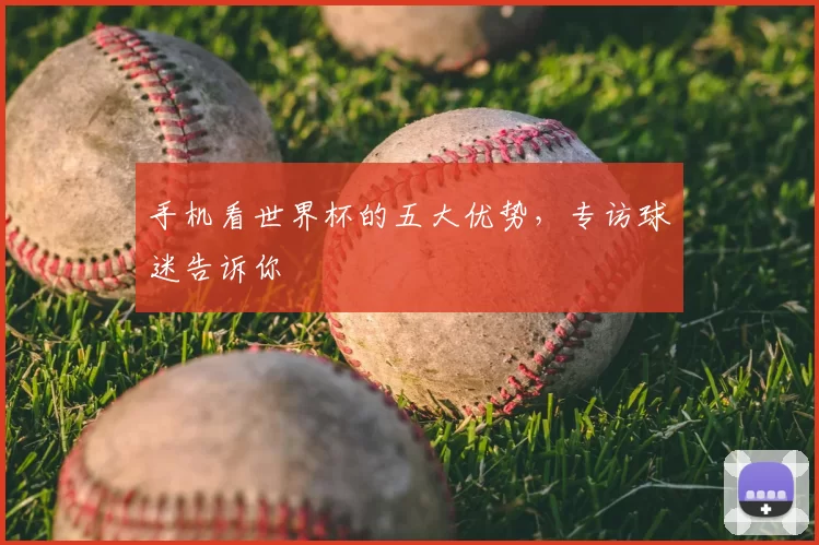 手机看世界杯的五大优势，专访球迷告诉你
