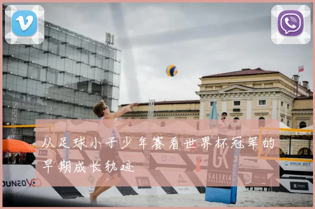 从足球小子少年赛看世界杯冠军的早期成长轨迹