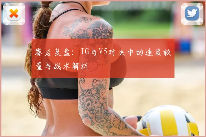 赛后复盘：IG与V5对决中的速度较量与战术解析