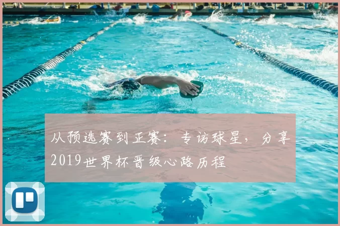 从预选赛到正赛：专访球星，分享2019世界杯晋级心路历程