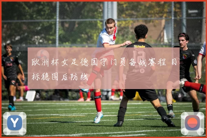 欧洲杯女足德国守门员备战赛程 目标稳固后防线