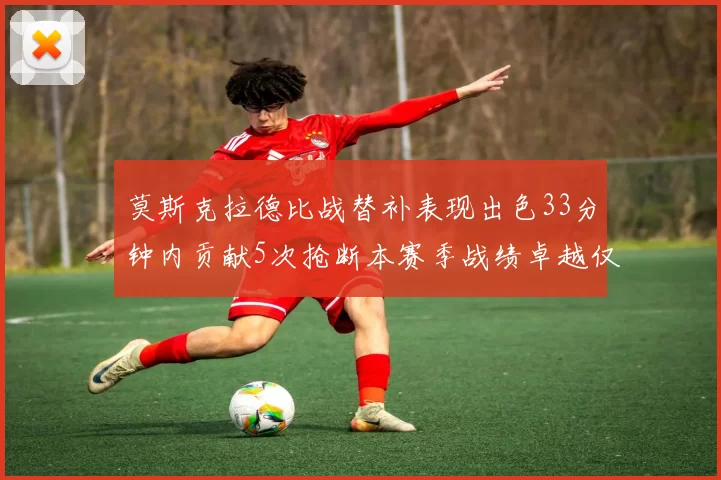 莫斯克拉德比战替补表现出色33分钟内贡献5次抢断本赛季战绩卓越仅1负
