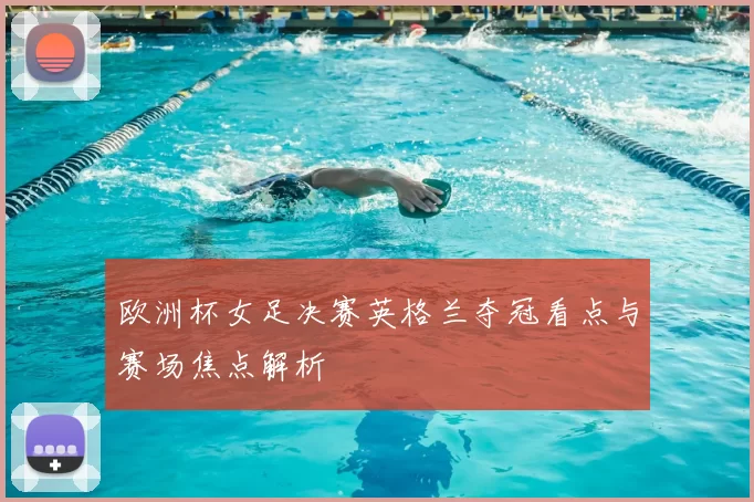 欧洲杯女足决赛英格兰夺冠看点与赛场焦点解析