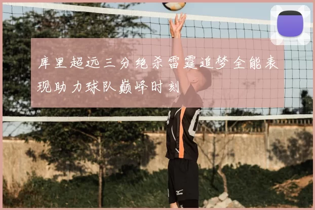 库里超远三分绝杀雷霆追梦全能表现助力球队巅峰时刻