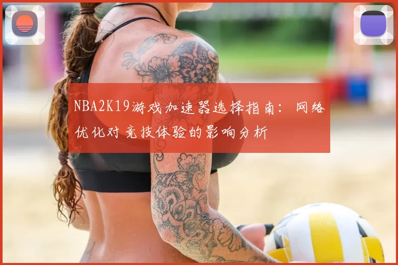 NBA2K19游戏加速器选择指南:网络优化对竞技体验的影响分析