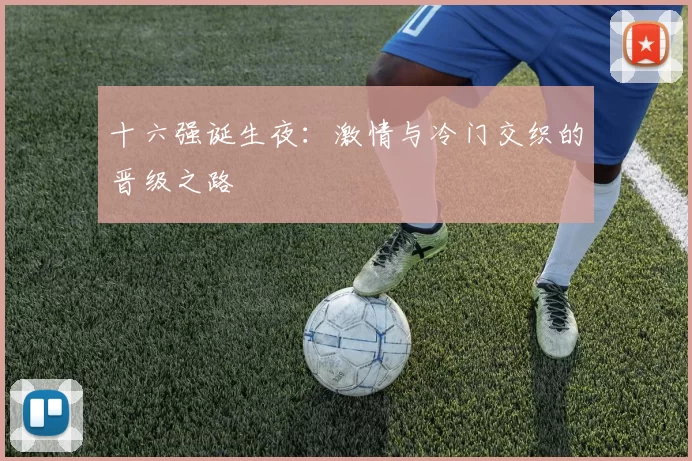 十六强诞生夜:激情与冷门交织的晋级之路