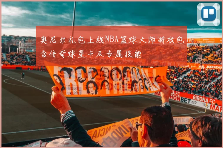 奥尼尔礼包上线NBA篮球大师游戏包含传奇球星卡及专属技能