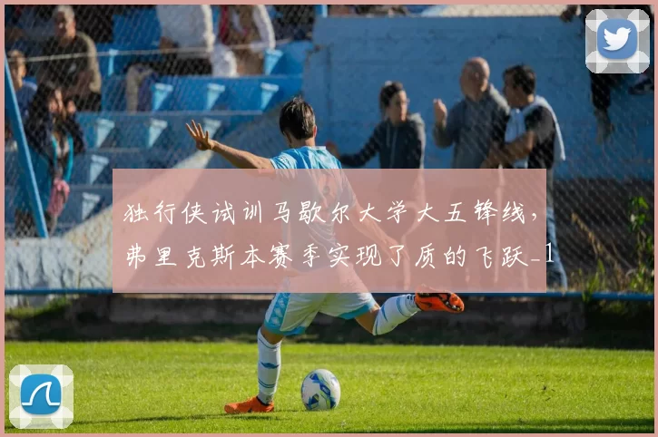 独行侠试训马歇尔大学大五锋线，弗里克斯本赛季实现了质的飞跃_1_NBA_黄蜂