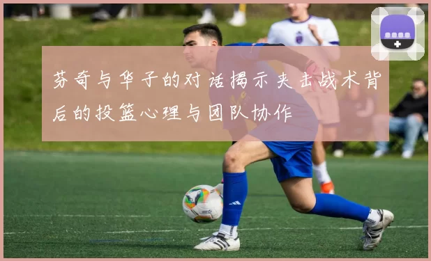 芬奇与华子的对话揭示夹击战术背后的投篮心理与团队协作