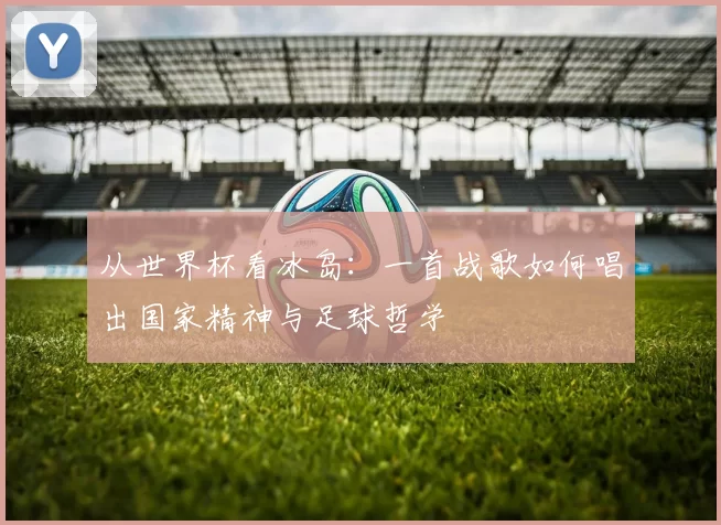从世界杯看冰岛：一首战歌如何唱出国家精神与足球哲学