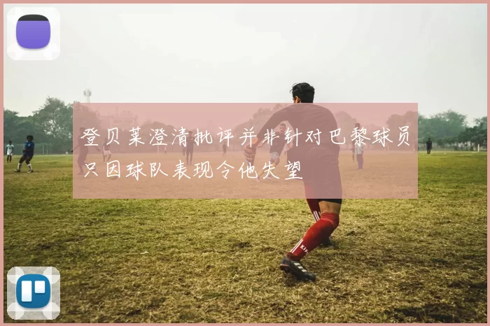 登贝莱澄清批评并非针对巴黎球员只因球队表现令他失望
