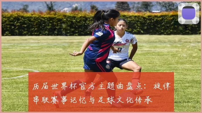 历届世界杯官方主题曲盘点：旋律串联赛事记忆与足球文化传承