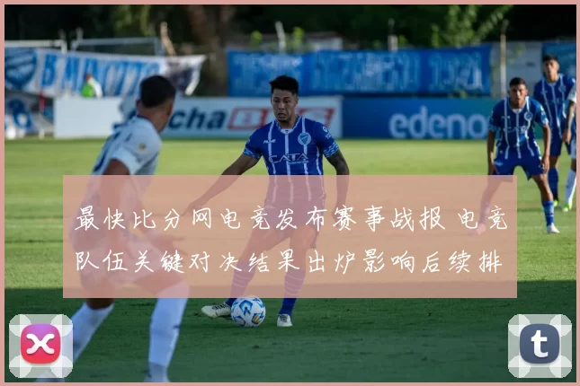 最快比分网电竞发布赛事战报 电竞队伍关键对决结果出炉影响后续排名