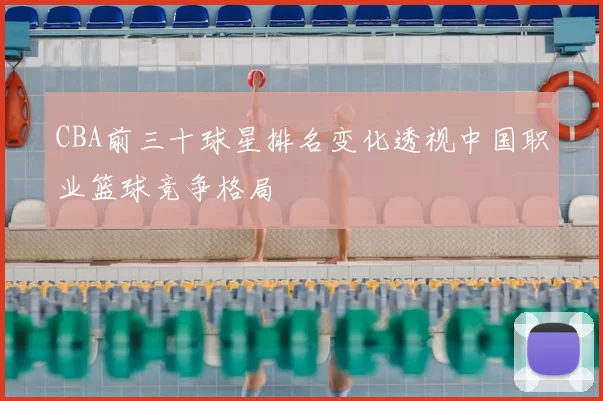CBA前三十球星排名变化透视中国职业篮球竞争格局