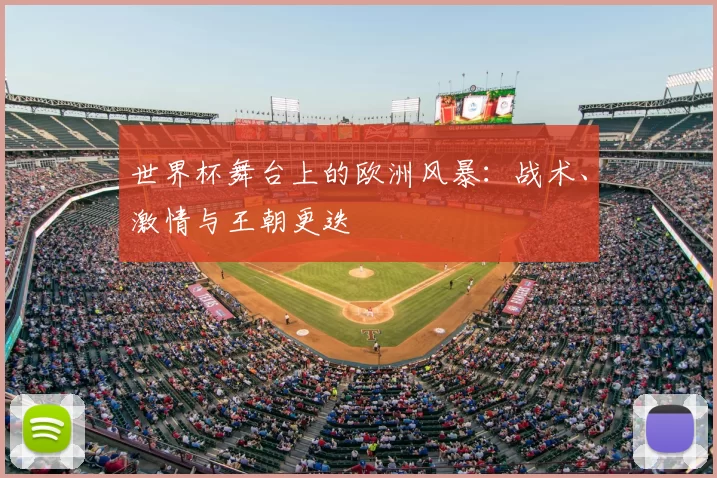 世界杯舞台上的欧洲风暴：战术、激情与王朝更迭