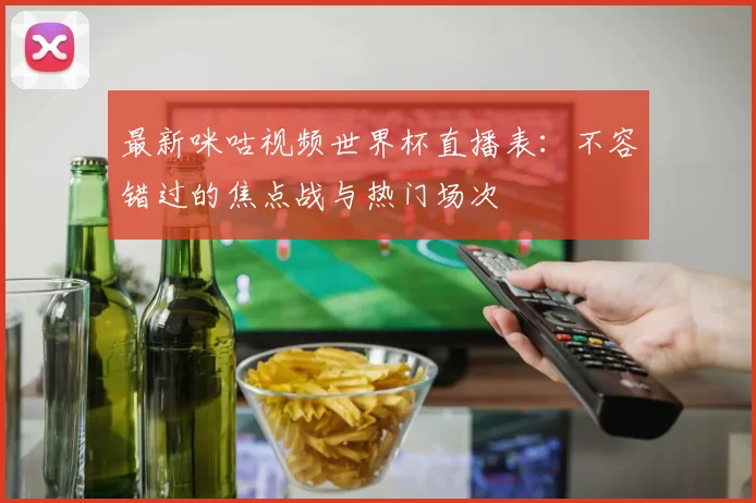 最新咪咕视频世界杯直播表：不容错过的焦点战与热门场次