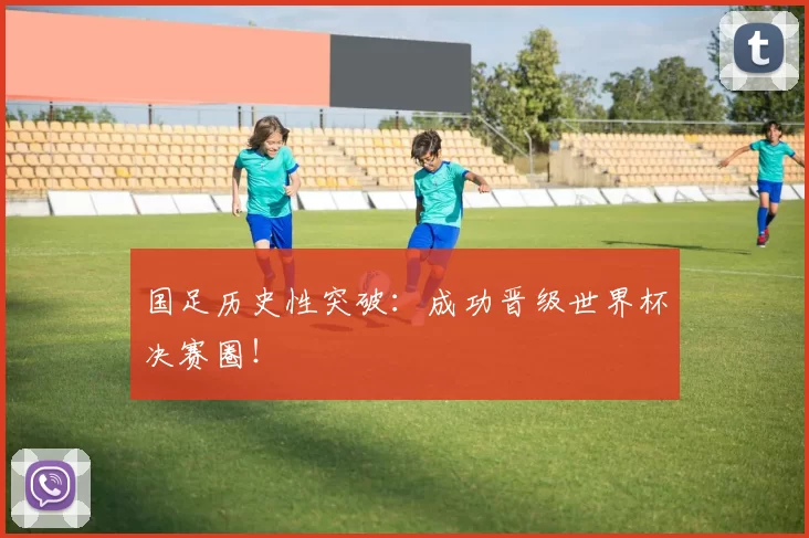 国足历史性突破：成功晋级世界杯决赛圈！