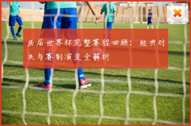历届世界杯完整赛程回顾：经典对决与赛制演变全解析