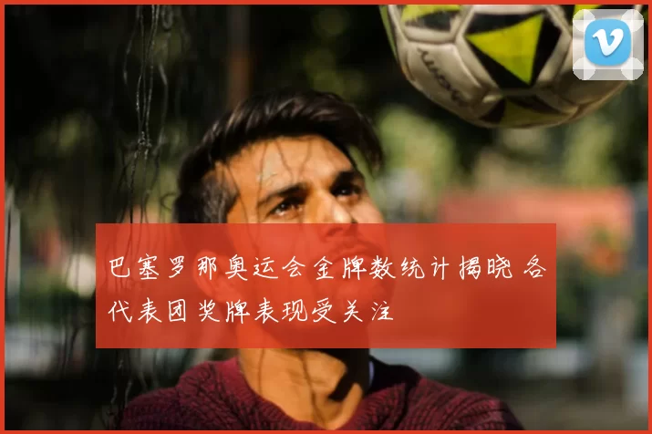 巴塞罗那奥运会金牌数统计揭晓 各代表团奖牌表现受关注