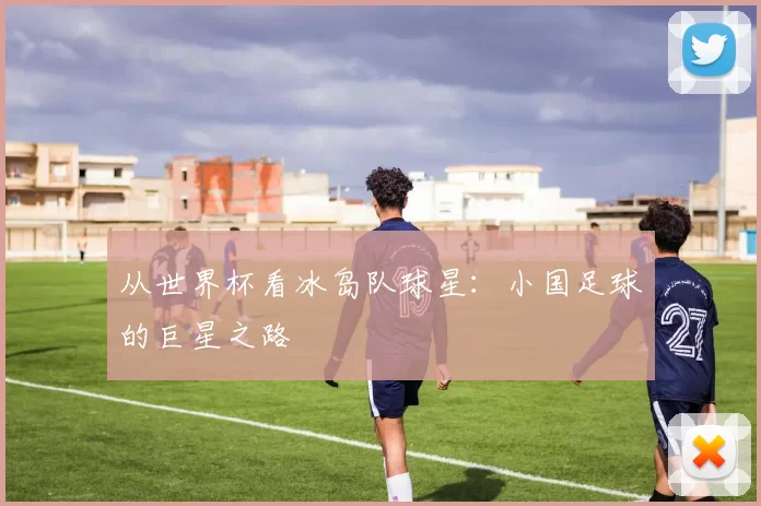 从世界杯看冰岛队球星：小国足球的巨星之路
