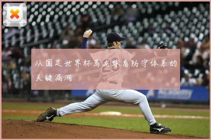 从国足世界杯乌龙球看防守体系的关键漏洞
