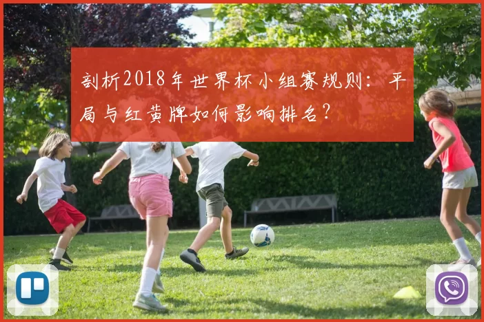 剖析2018年世界杯小组赛规则:平局与红黄牌如何影响排名?