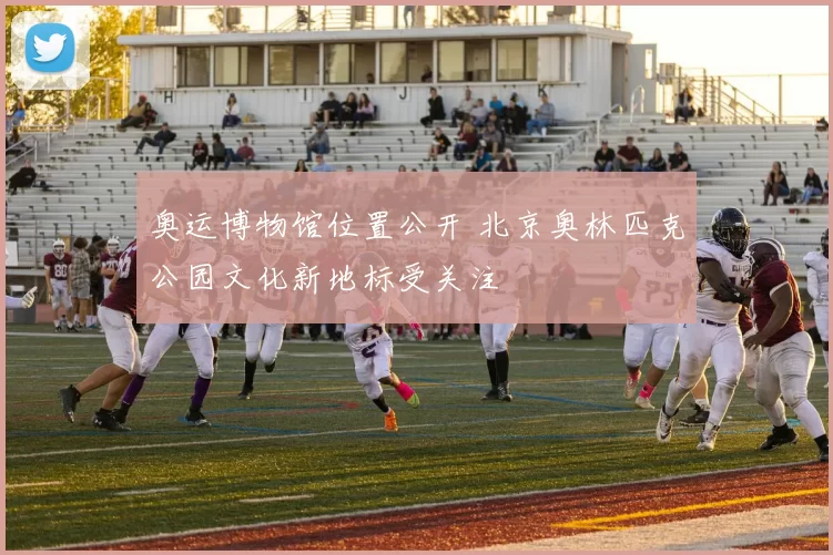 奥运博物馆位置公开 北京奥林匹克公园文化新地标受关注