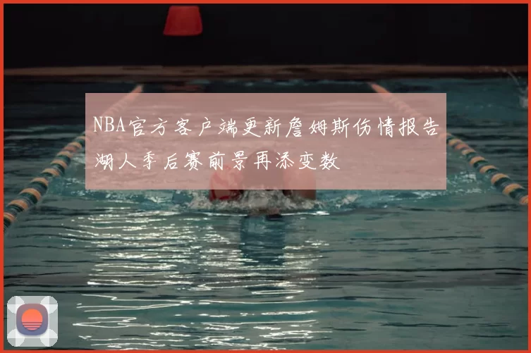 NBA官方客户端更新詹姆斯伤情报告湖人季后赛前景再添变数