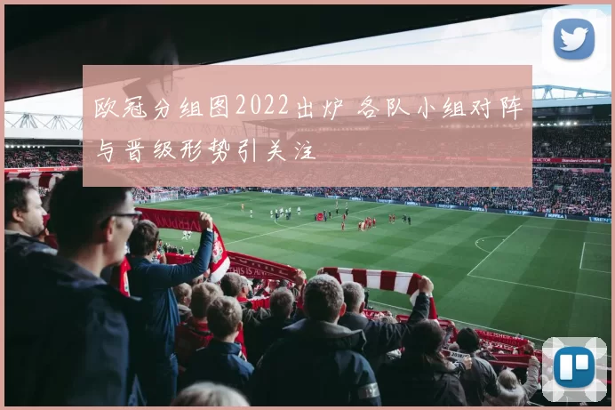 欧冠分组图2022出炉 各队小组对阵与晋级形势引关注