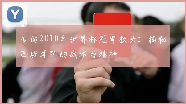 专访2010年世界杯冠军教头:揭秘西班牙队的战术与精神