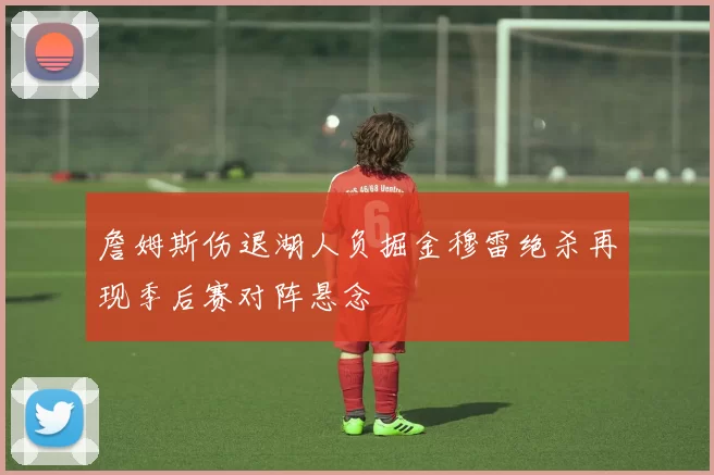 詹姆斯伤退湖人负掘金穆雷绝杀再现季后赛对阵悬念