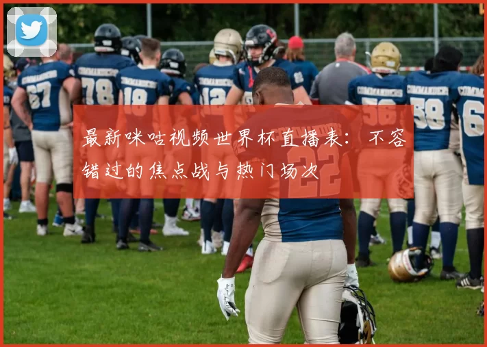 最新咪咕视频世界杯直播表:不容错过的焦点战与热门场次