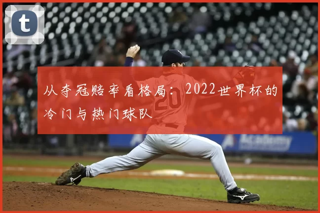 从夺冠赔率看格局:2022世界杯的冷门与热门球队